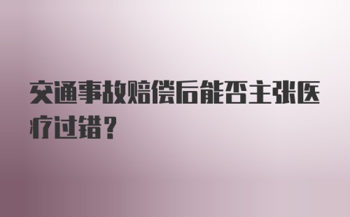 交通事故赔偿后能否主张医疗过错？