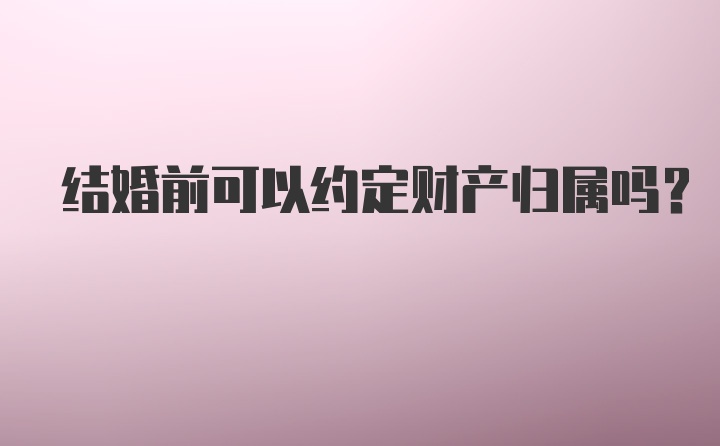 结婚前可以约定财产归属吗？