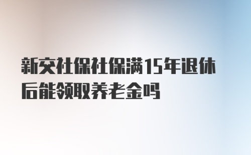 新交社保社保满15年退休后能领取养老金吗