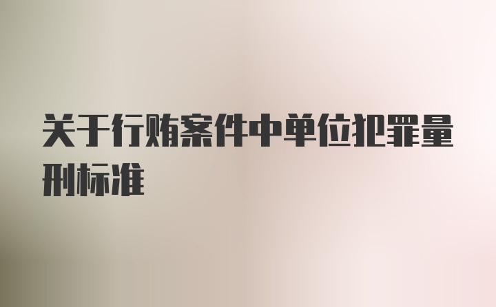 关于行贿案件中单位犯罪量刑标准