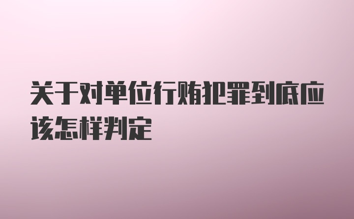 关于对单位行贿犯罪到底应该怎样判定