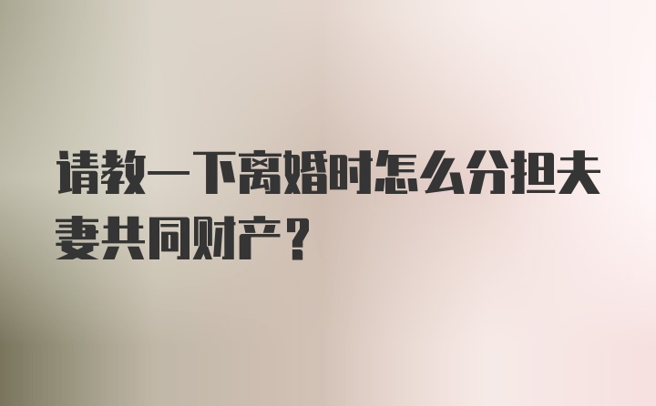 请教一下离婚时怎么分担夫妻共同财产？