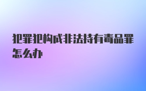 犯罪犯构成非法持有毒品罪怎么办