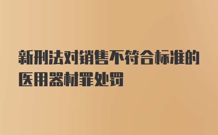 新刑法对销售不符合标准的医用器材罪处罚