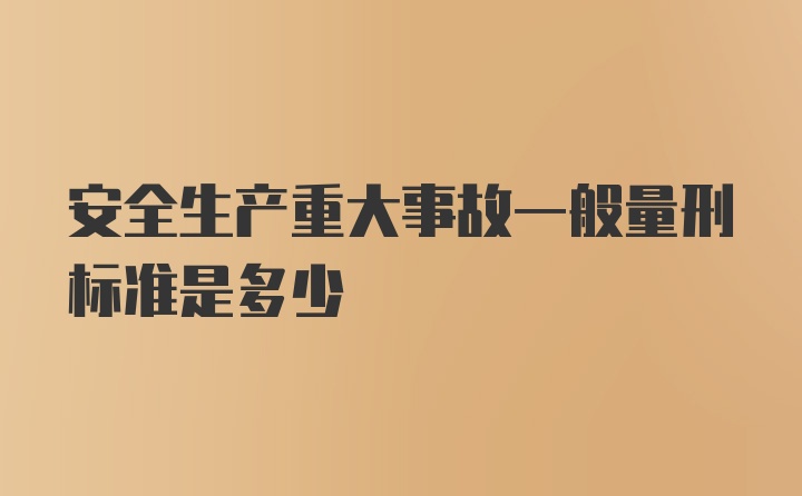 安全生产重大事故一般量刑标准是多少