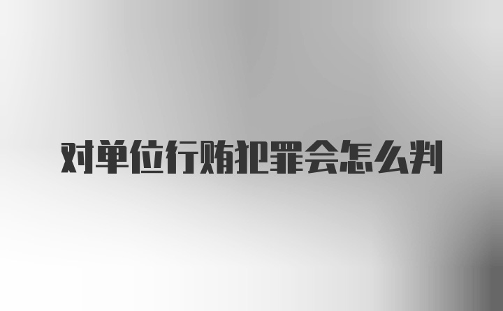 对单位行贿犯罪会怎么判