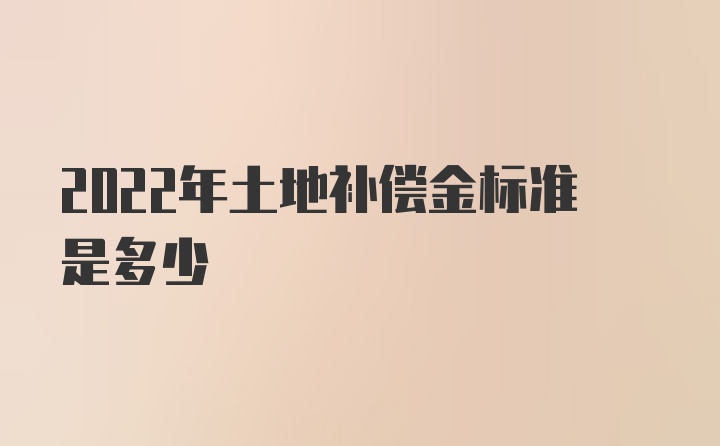 2022年土地补偿金标准是多少