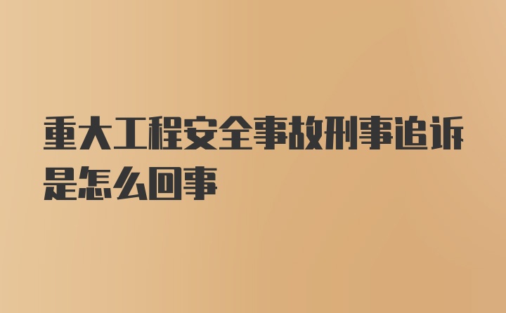 重大工程安全事故刑事追诉是怎么回事