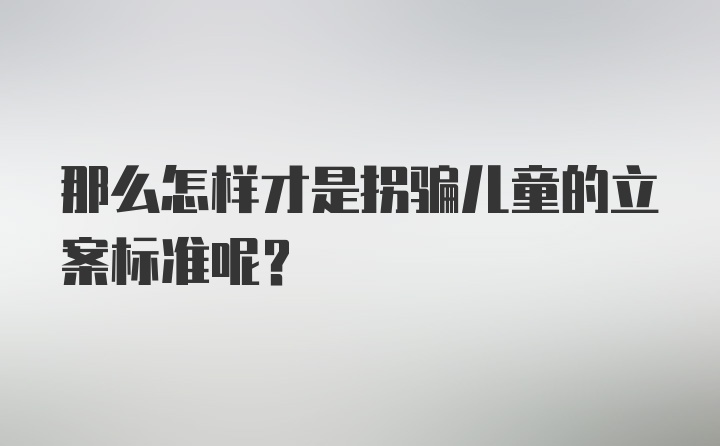 那么怎样才是拐骗儿童的立案标准呢？