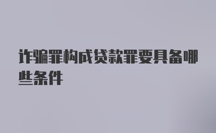 诈骗罪构成贷款罪要具备哪些条件