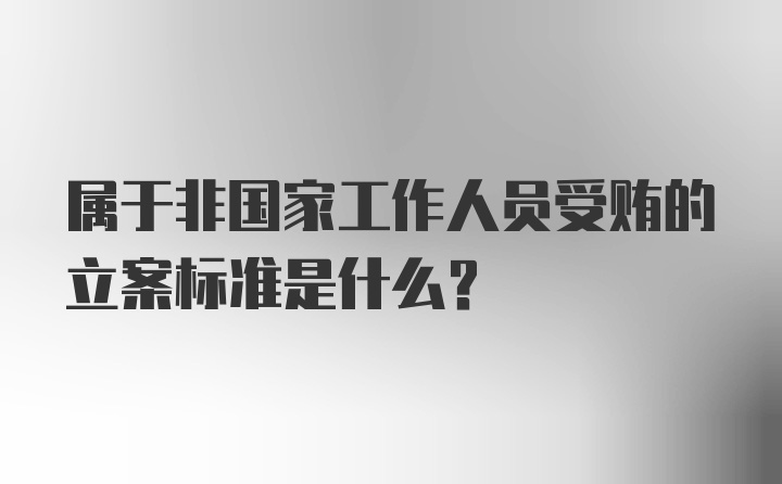 属于非国家工作人员受贿的立案标准是什么？