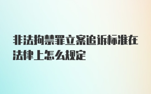 非法拘禁罪立案追诉标准在法律上怎么规定