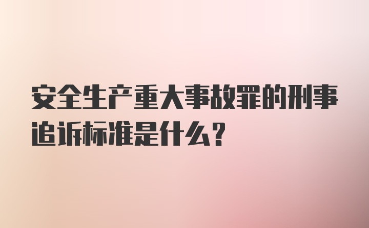 安全生产重大事故罪的刑事追诉标准是什么?