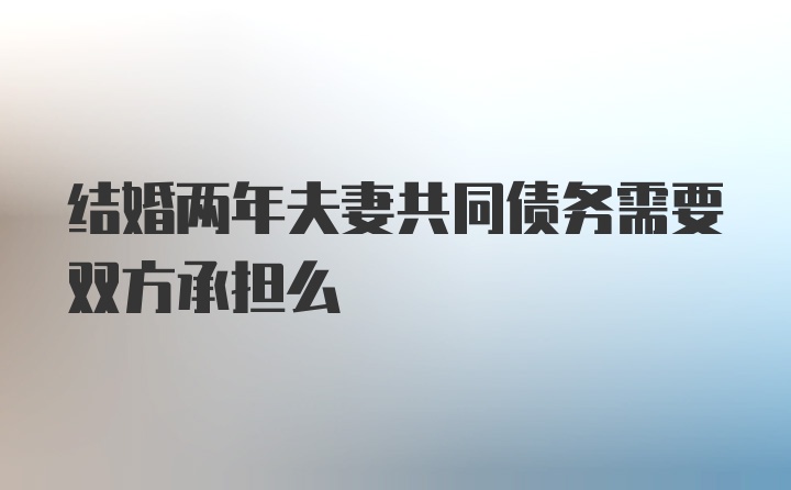 结婚两年夫妻共同债务需要双方承担么