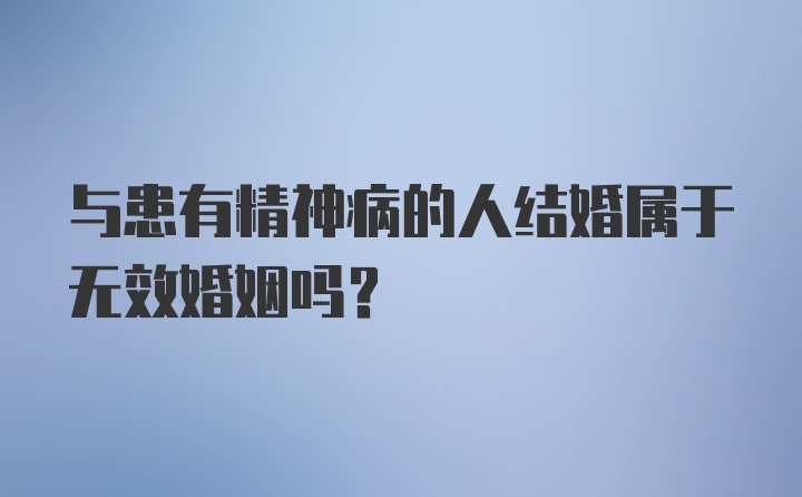 与患有精神病的人结婚属于无效婚姻吗?