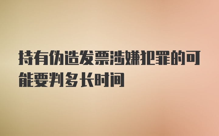 持有伪造发票涉嫌犯罪的可能要判多长时间