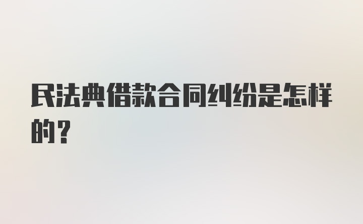 民法典借款合同纠纷是怎样的？