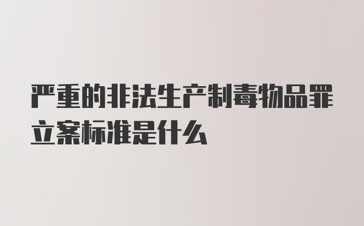 严重的非法生产制毒物品罪立案标准是什么