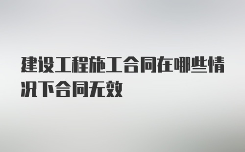 建设工程施工合同在哪些情况下合同无效