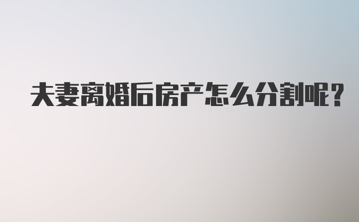 夫妻离婚后房产怎么分割呢？