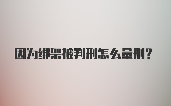 因为绑架被判刑怎么量刑？