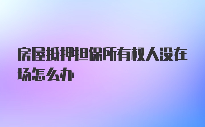 房屋抵押担保所有权人没在场怎么办