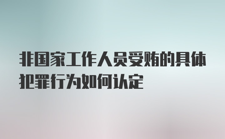 非国家工作人员受贿的具体犯罪行为如何认定