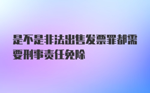 是不是非法出售发票罪都需要刑事责任免除