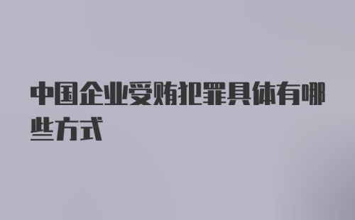 中国企业受贿犯罪具体有哪些方式