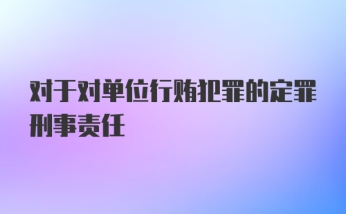 对于对单位行贿犯罪的定罪刑事责任