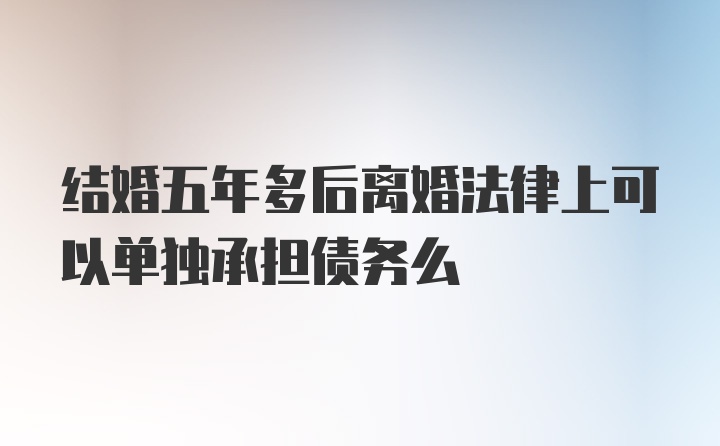 结婚五年多后离婚法律上可以单独承担债务么