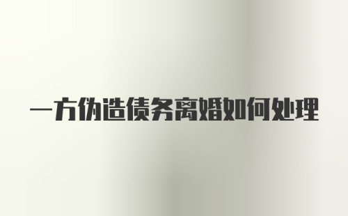 一方伪造债务离婚如何处理