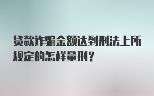 贷款诈骗金额达到刑法上所规定的怎样量刑？