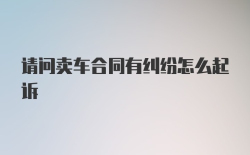 请问卖车合同有纠纷怎么起诉