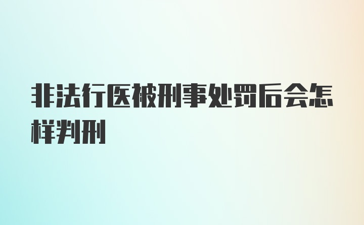 非法行医被刑事处罚后会怎样判刑