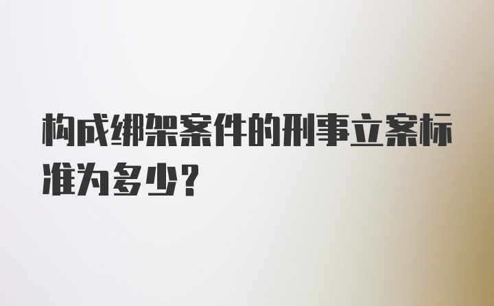 构成绑架案件的刑事立案标准为多少?