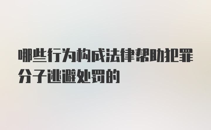 哪些行为构成法律帮助犯罪分子逃避处罚的