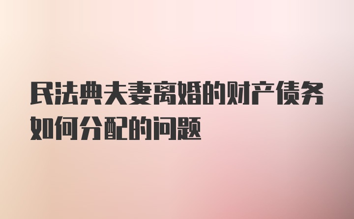 民法典夫妻离婚的财产债务如何分配的问题