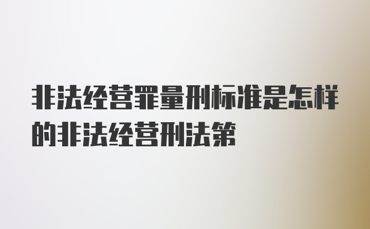 非法经营罪量刑标准是怎样的非法经营刑法第