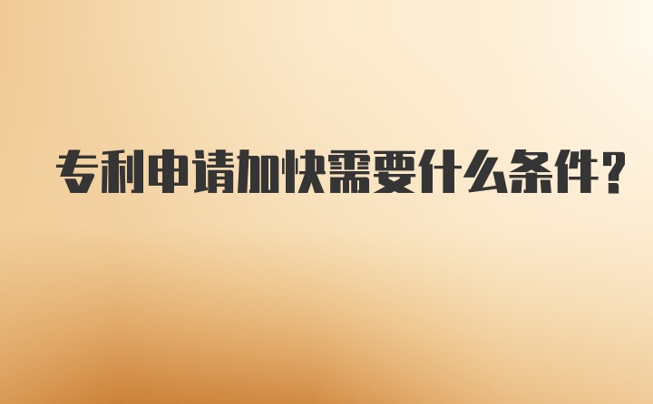 专利申请加快需要什么条件？