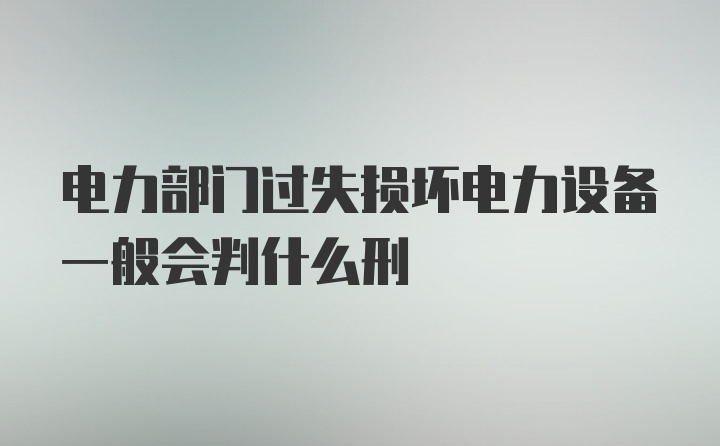 电力部门过失损坏电力设备一般会判什么刑