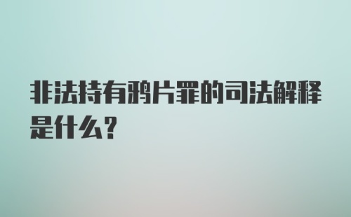 非法持有鸦片罪的司法解释是什么？