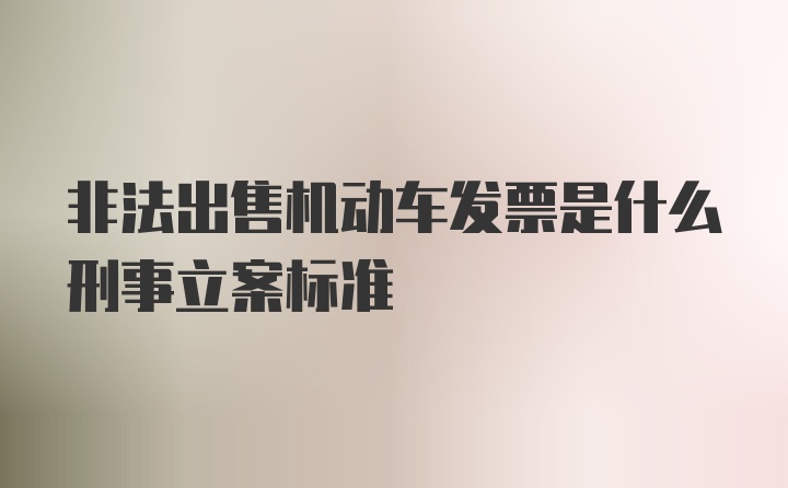 非法出售机动车发票是什么刑事立案标准