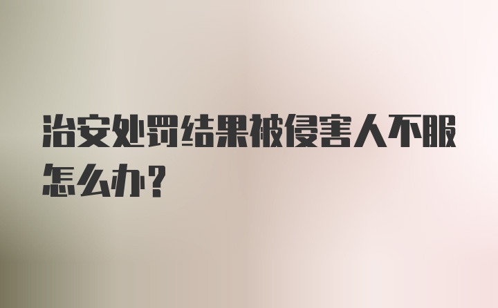 治安处罚结果被侵害人不服怎么办？