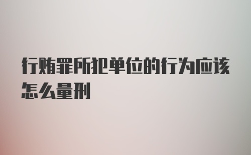 行贿罪所犯单位的行为应该怎么量刑