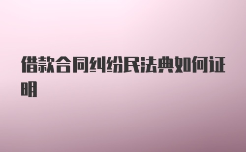 借款合同纠纷民法典如何证明