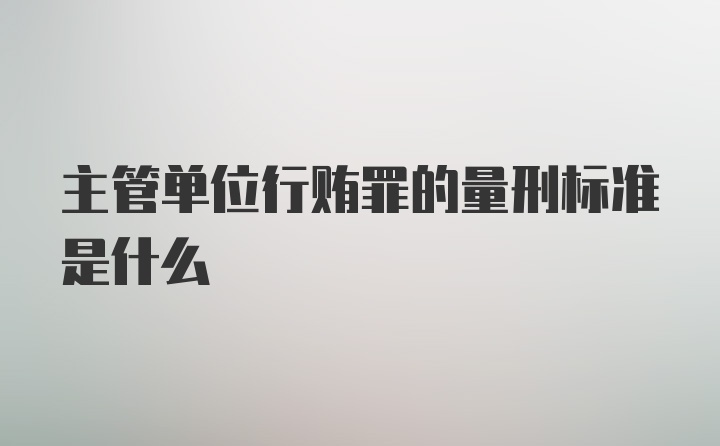 主管单位行贿罪的量刑标准是什么