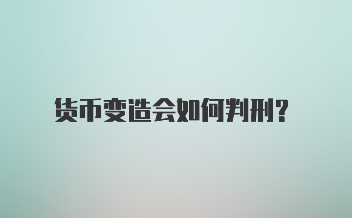 货币变造会如何判刑？