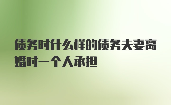 债务时什么样的债务夫妻离婚时一个人承担