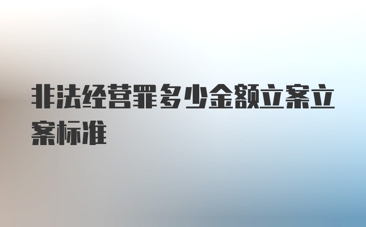 非法经营罪多少金额立案立案标准